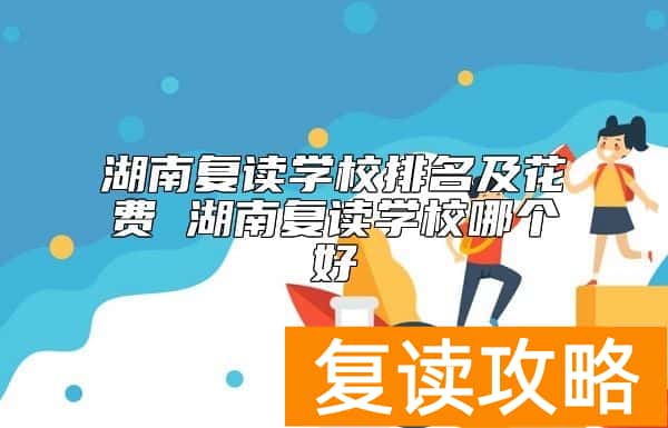 湖南复读学校排名及花费 湖南复读学校哪个好