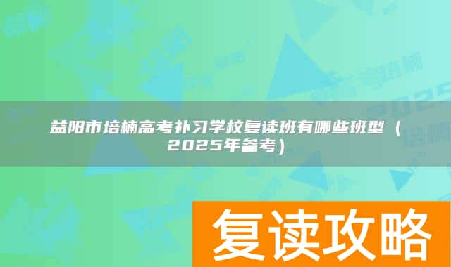 益阳市培楠高考补习学校复读班有哪些班型（2025年参考）