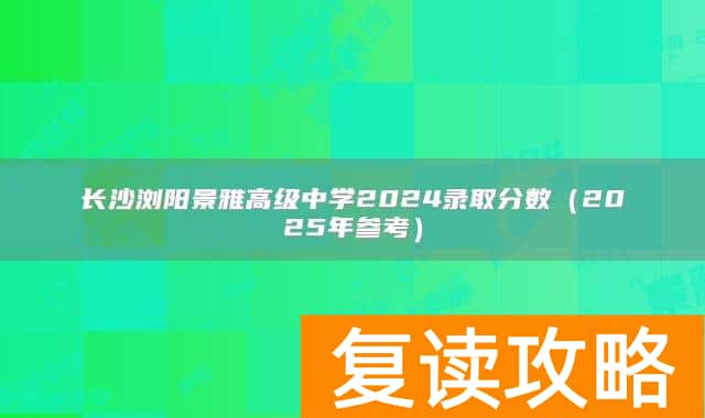 长沙浏阳景雅高级中学2024录取分数(2025年参考)