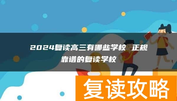 2024复读高三有哪些学校 正规靠谱的复读学校