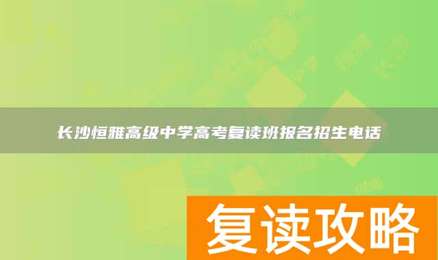 长沙恒雅高级中学高考复读班报名招生电话