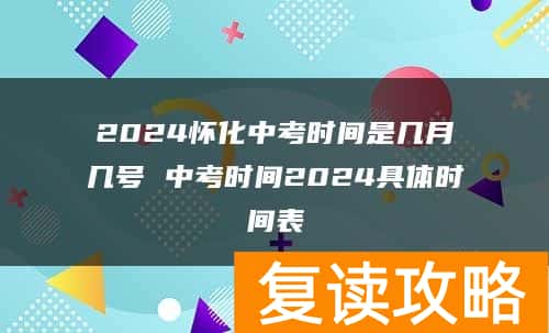 2024怀化中考时间是几月几号 中考时间2024具体时间表