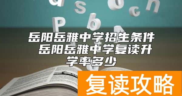 岳阳岳雅中学招生条件 岳阳岳雅中学复读升学率多少