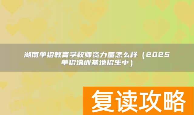 湖南单招教育学校师资力量怎么样（2025单招培训基地招生中）
