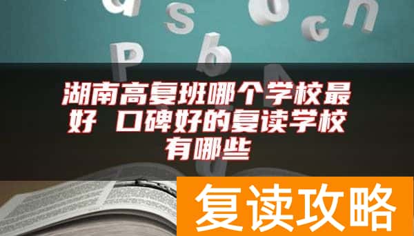 湖南高复班哪个学校最好 口碑好的复读学校有哪些