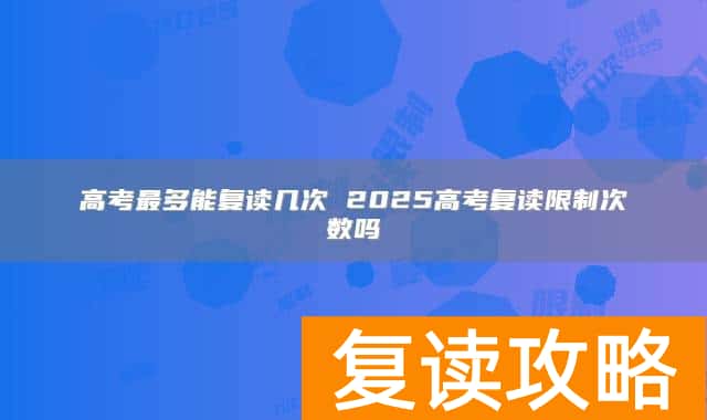 高考最多能复读几次 2025高考复读限制次数吗