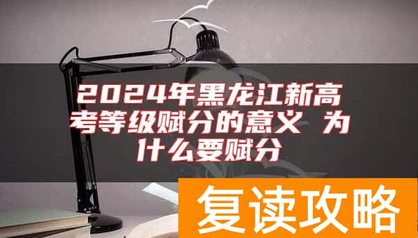 2024年黑龙江新高考等级赋分的意义 为什么要赋分