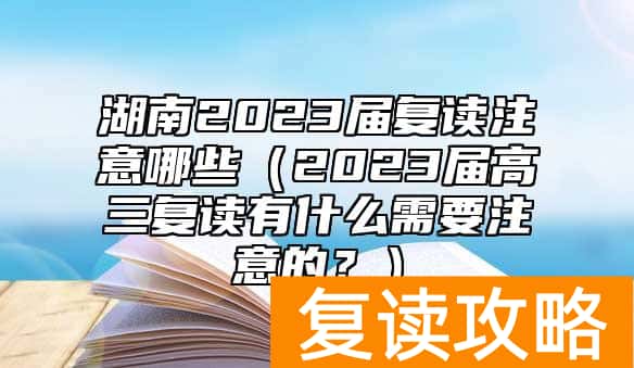 湖南2023届复读注意哪些(2023届高三复读有什么需要注意的?)