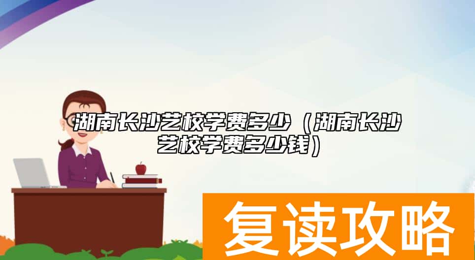 湖南长沙艺校学费多少（湖南长沙艺校学费多少钱）