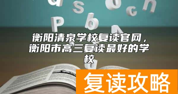 衡阳清泉学校复读官网，衡阳市高三复读最好的学校