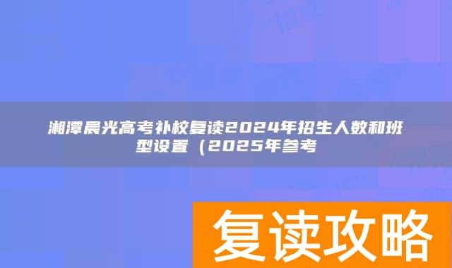 湘潭晨光高考补校复读2024年招生人数和班型设置（2025年参考