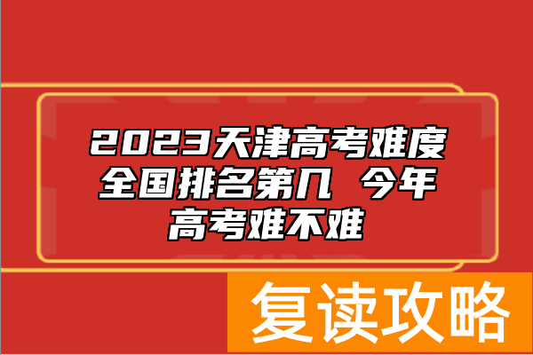 2023天津高考难度全国排名第几 今年高考难不难