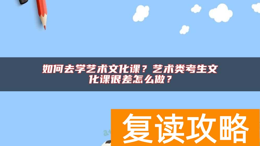如何去学艺术文化课？艺术类考生文化课很差怎么做？
