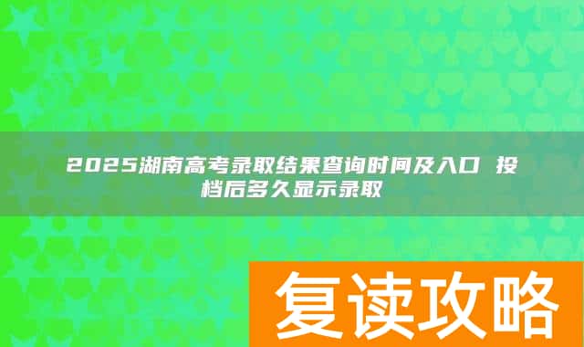 2025湖南高考录取结果查询时间及入口 投档后多久显示录取