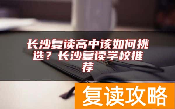 长沙复读高中该如何挑选？长沙复读学校推荐