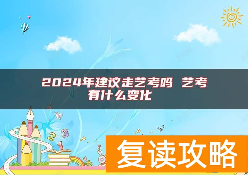 2024年建议走艺考吗 艺考有什么变化