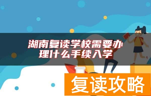 湖南复读学校需要办理什么手续入学