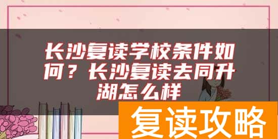 长沙复读学校条件如何？长沙复读去同升湖怎么样