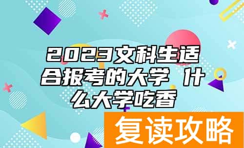2023文科生适合报考的大学 什么大学吃香