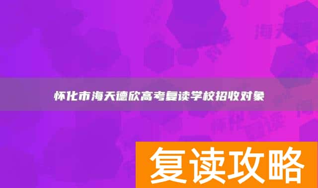 怀化市海天德欣高考复读学校招收对象