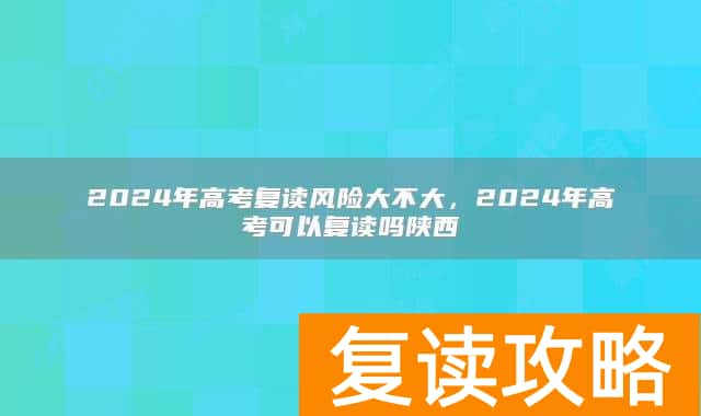2024年高考复读风险大不大，2024年高考可以复读吗陕西
