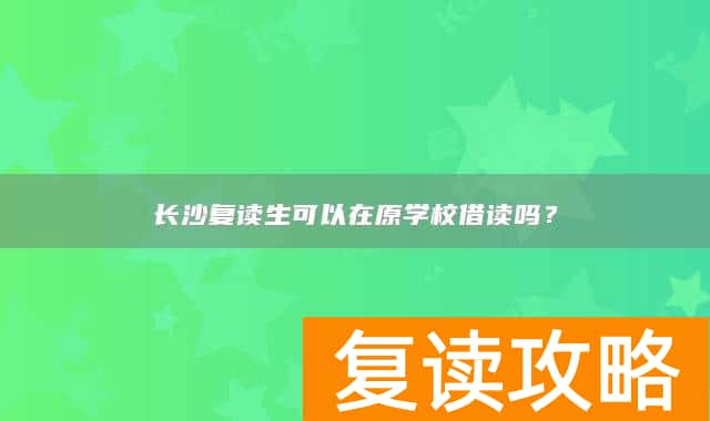 长沙复读生可以在原学校借读吗？