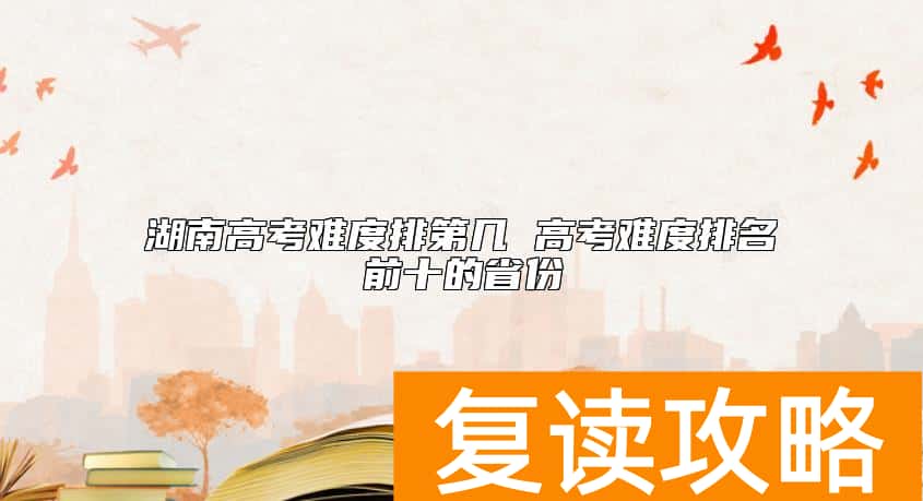 湖南高考难度排第几 高考难度排名前十的省份