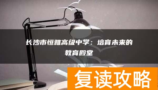 长沙市恒雅高级中学：培育未来的教育殿堂