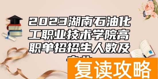 2023湖南石油化工职业技术学院高职单招招生人数及专业