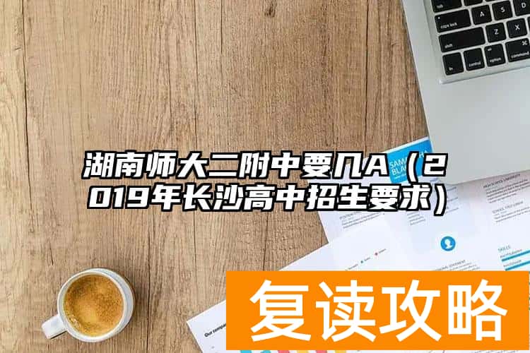 湖南师大二附中要几A（2019年长沙高中招生要求）