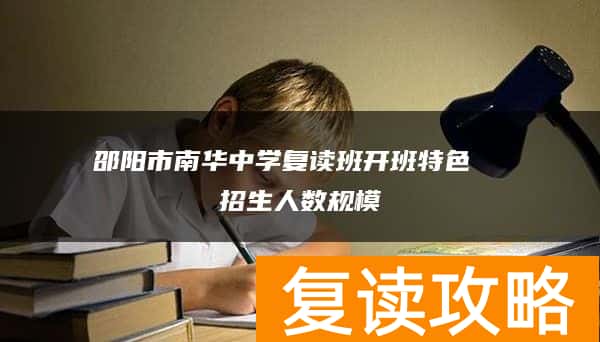 邵阳市南华中学复读班开班特色  招生人数规模