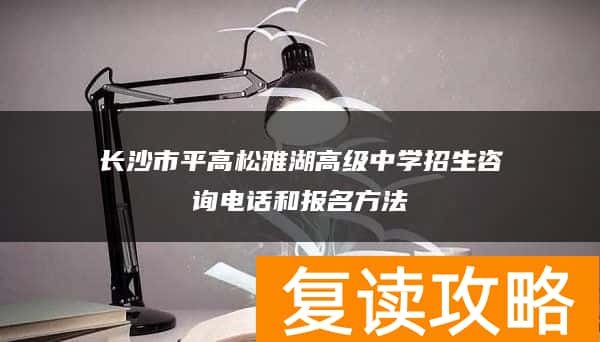 长沙市平高松雅湖高级中学招生咨询电话和报名方法
