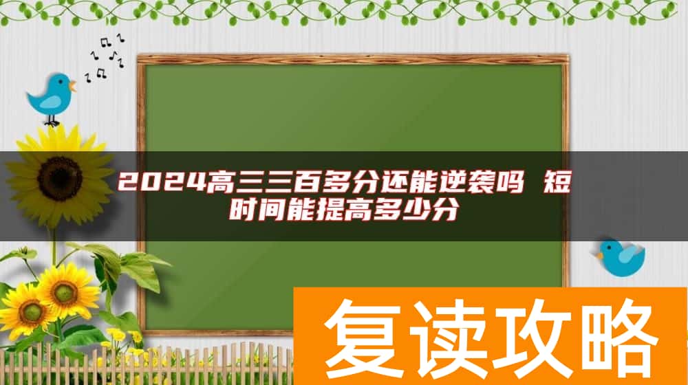 2024高三三百多分还能逆袭吗 短时间能提高多少分