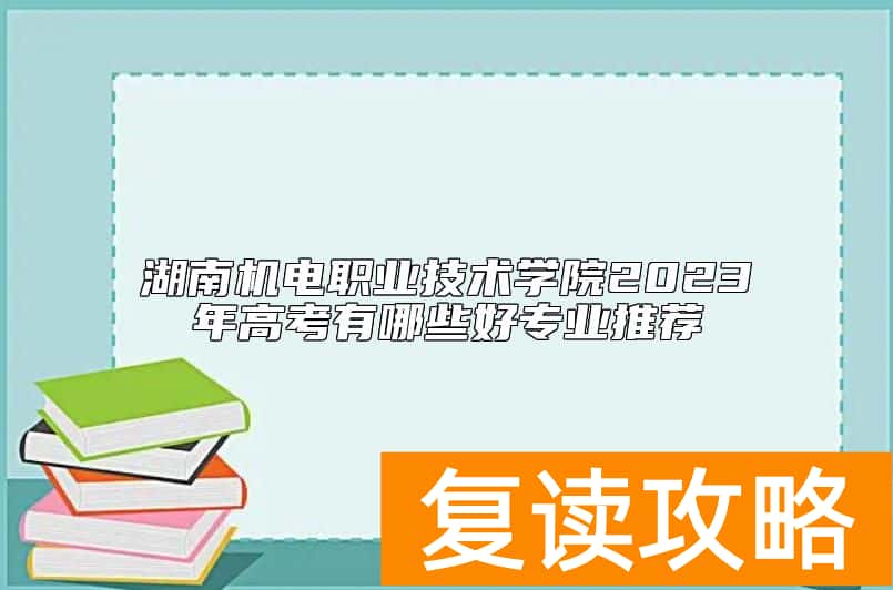 湖南机电职业技术学院2023年高考有哪些好专业推荐