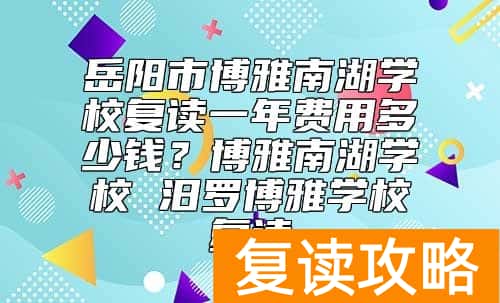 岳阳市博雅南湖学校复读一年费用多少钱？汨罗博雅学校复读好不好