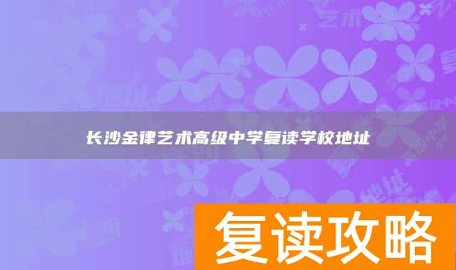 长沙金律艺术高级中学复读学校地址
