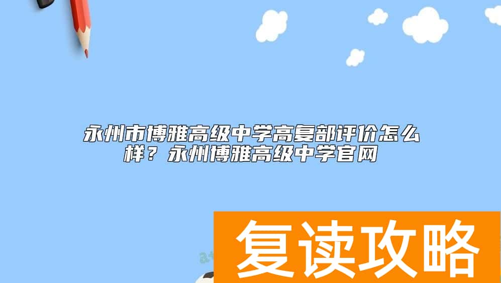 永州市博雅高级中学高复部评价怎么样？永州博雅高级中学官网
