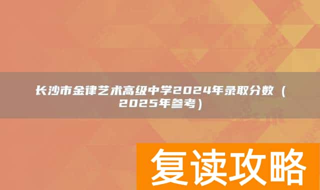 长沙市金律艺术高级中学2024年录取分数（2025年参考）