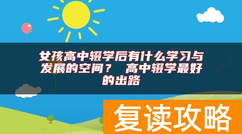女孩高中辍学后有什么学习与发展的空间？ 高中辍学最好的出路