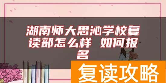 湖南师大思沁学校复读部怎么样 如何报名