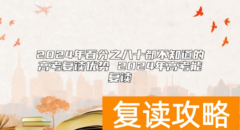 2024年百分之八十都不知道的高考复读优势 2024年高考能复读