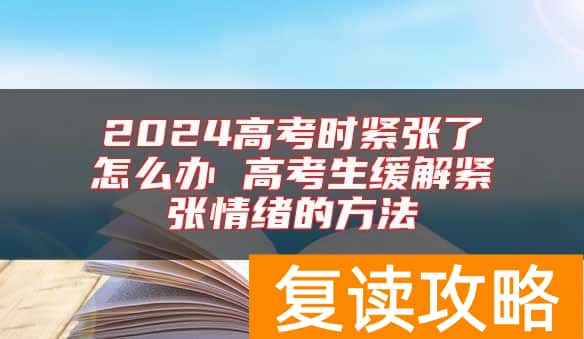 2024高考时紧张了怎么办 高考生缓解紧张情绪的方法