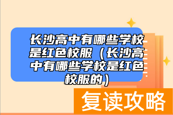 长沙高中有哪些学校是红色校服（长沙高中有哪些学校是红色校服的）