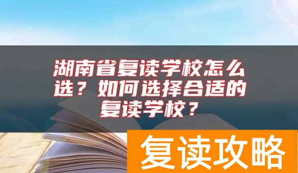 湖南省复读学校怎么选？如何选择合适的复读学校？