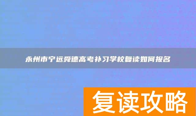永州市宁远舜德高考补习学校复读如何报名
