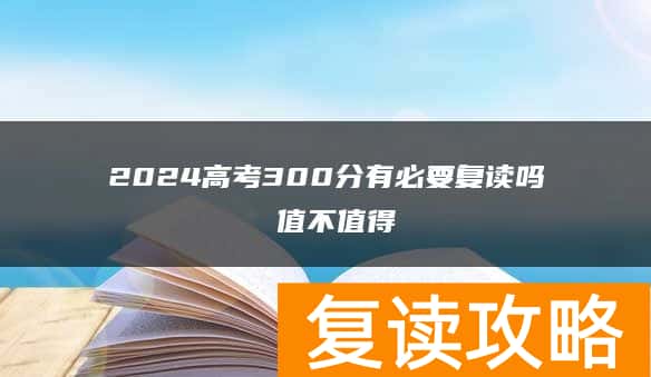 2024高考300分有必要复读吗 值不值得