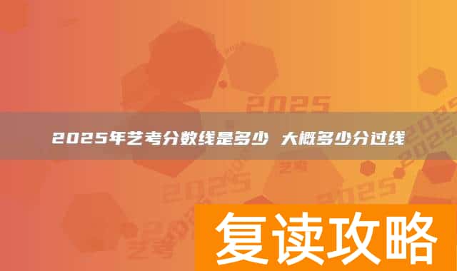 2025年艺考分数线是多少 大概多少分过线