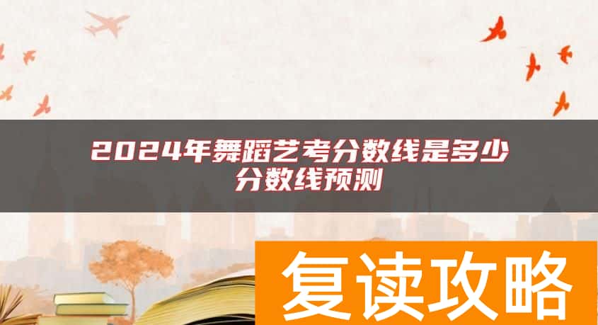 2024年舞蹈艺考分数线是多少 分数线预测