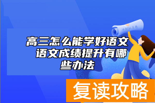 高三怎么能学好语文 语文成绩提升有哪些办法
