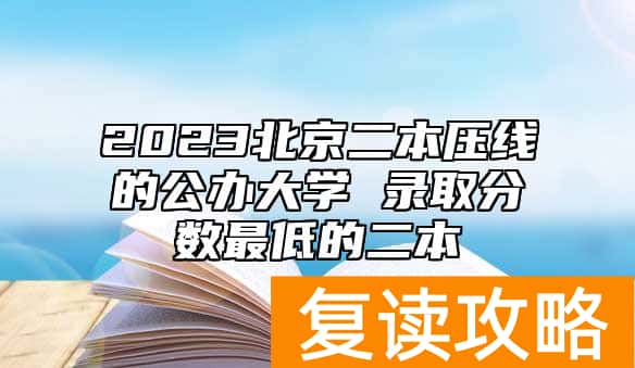 2023北京二本压线的公办大学 录取分数最低的二本